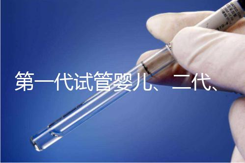 第一代試管嬰兒、二代、三代到底有什么區(qū)別