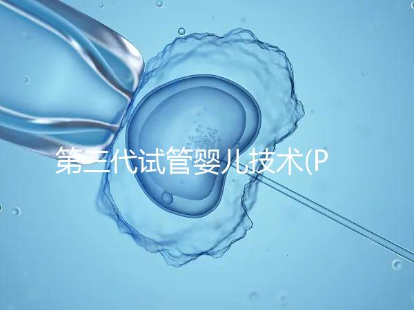 第三代試管嬰兒技術(PGD/PGS)是什么？哪些人能做？