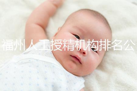 福州人工授精機(jī)構(gòu)排名公布，這些醫(yī)院的醫(yī)生更專業(yè)，不要錯(cuò)過(guò)