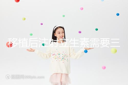 移植后注射立生素需要三分鐘,注意這些反應(yīng)