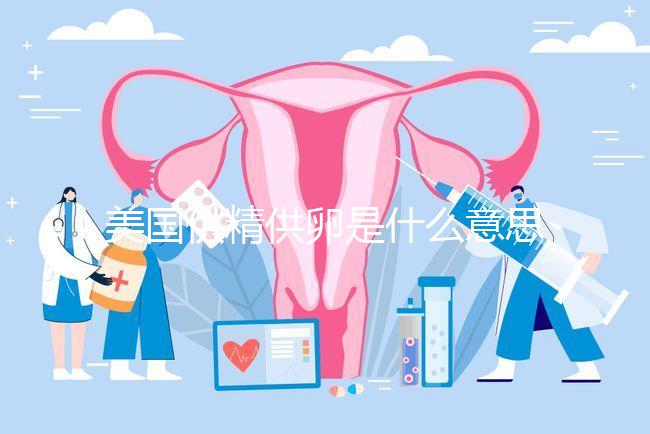美國供精供卵是什么意思答案在這,與國內(nèi)區(qū)別大了解下
