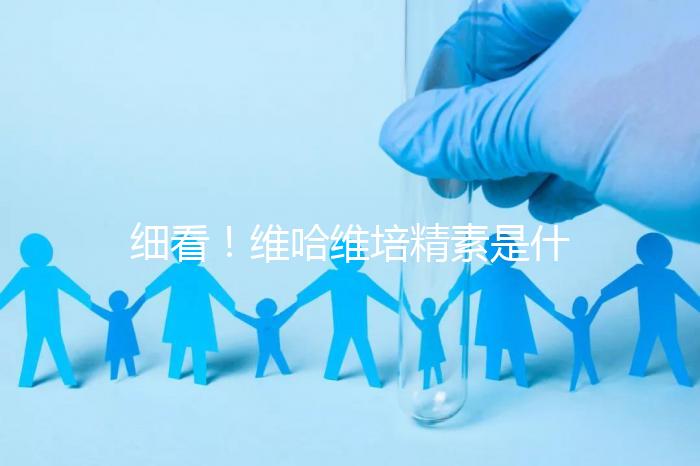 細看！維哈維培精素是什么，內(nèi)含詳細說明書和成分介紹