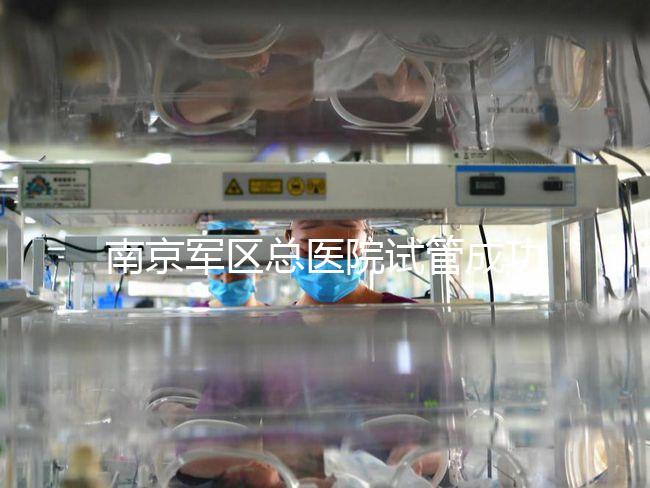 南京軍區總醫院試管成功率、費用大揭秘，來看看你了解幾成