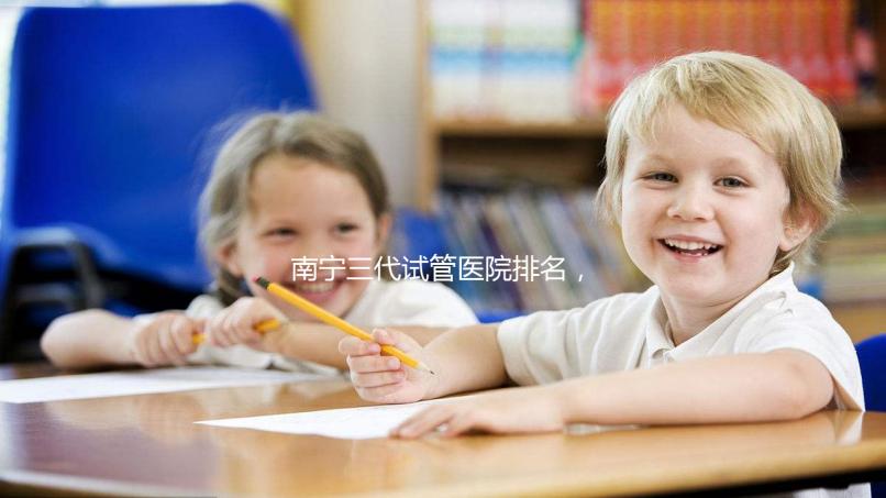 南寧三代試管醫(yī)院排名，附公立&私立助孕機(jī)構(gòu)成功率與費(fèi)用