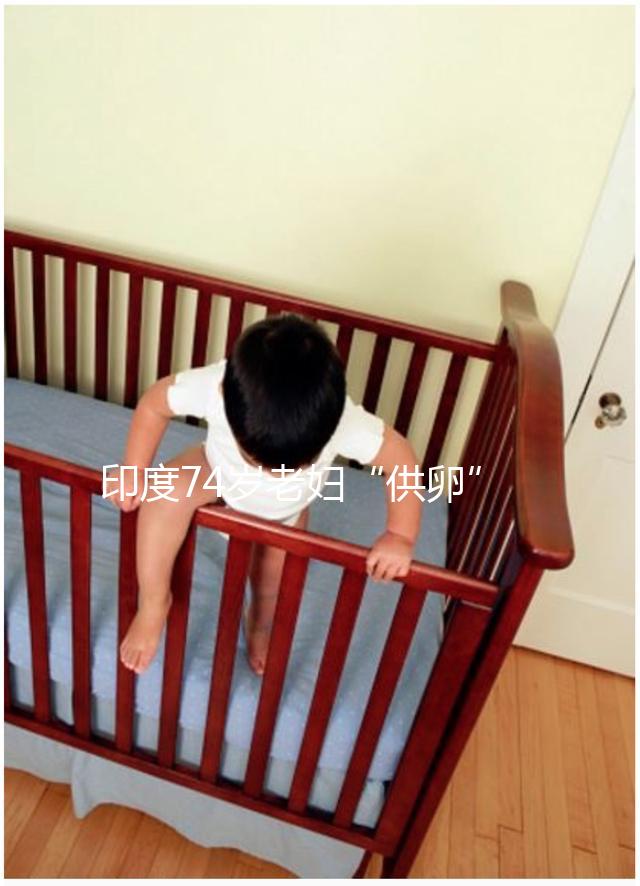 印度74歲老婦“供卵”生下試管雙胞胎，高齡產(chǎn)子的風險何在？