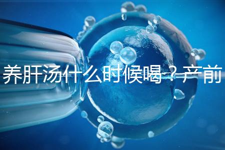 養肝湯什么時候喝？產前/產后食用時間介紹