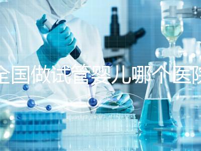 全國做試管嬰兒哪個醫院好？2021年試管嬰兒醫院排行榜