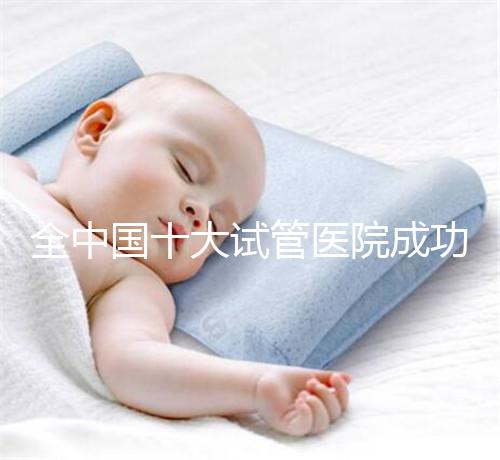 全中國十大試管醫院成功率排名榜,北京就占好幾所