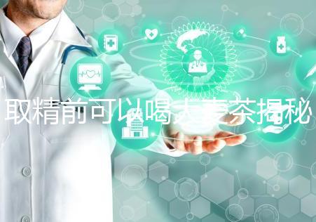 取精前可以喝大麥茶揭秘嗎？用60s就知道了嗎？