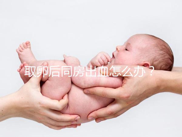 取卵后同房出血怎么辦？有效治療手段就藏在本文中