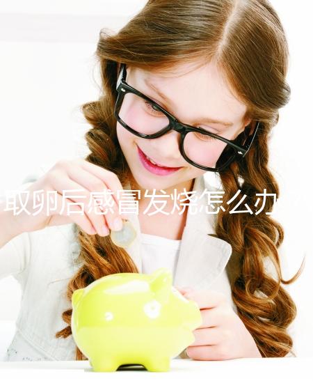 取卵后感冒發燒怎么辦？快速退燒首選這5種辦法