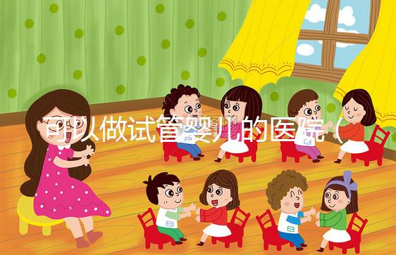 可以做試管嬰兒的醫院（可以做試管嬰兒的醫院有哪些）