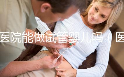 醫(yī)院能做試管嬰兒?jiǎn)幔ㄡt(yī)院能做試管嬰兒?jiǎn)岫嗌馘X(qián)）