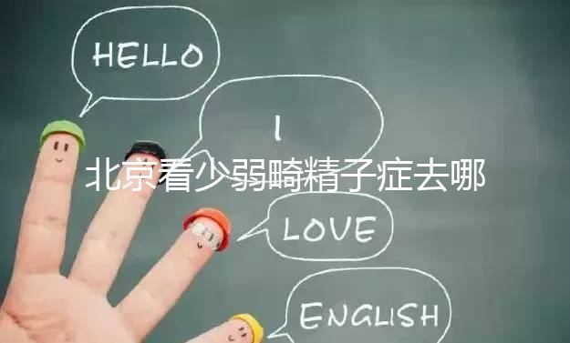 北京看少弱畸精子癥去哪種醫院比較好