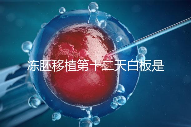 凍胚移植第十二天白板是不是沒(méi)成功？不到“官宣”別放棄