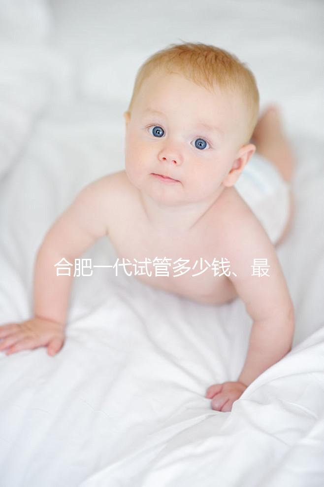 合肥一代試管多少錢、最好醫院詳述，婦幼做完只需...