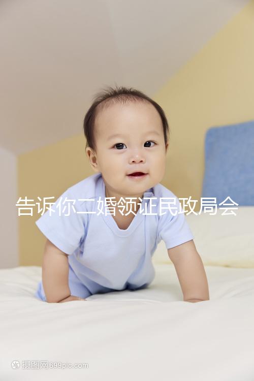 告訴你二婚領(lǐng)證民政局會(huì)不會(huì)說離婚了，快速收藏