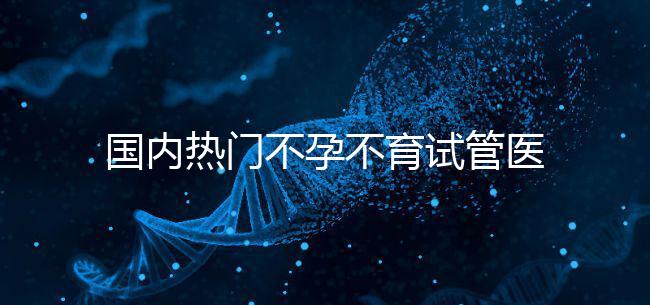 國內(nèi)熱門不孕不育試管醫(yī)院名單匯總!附成功率及費用詳情