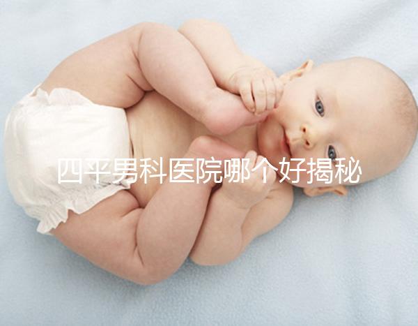 四平男科醫(yī)院哪個(gè)好揭秘,含鐵東機(jī)構(gòu)地址快速收藏