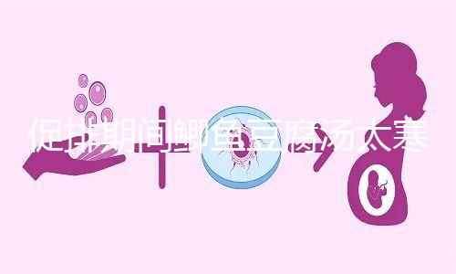 促排期間鯽魚豆腐湯太寒不能喝？增加卵泡質量和數量全靠它