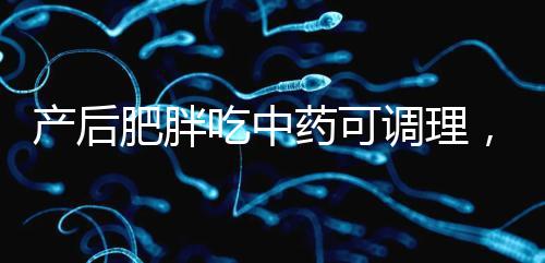 產(chǎn)后肥胖吃中藥可調(diào)理,正確減肥切勿錯過黃金時期