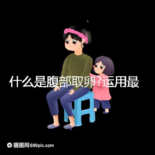 什么是腹部取卵?運(yùn)用最為廣泛,對(duì)女性損傷較小