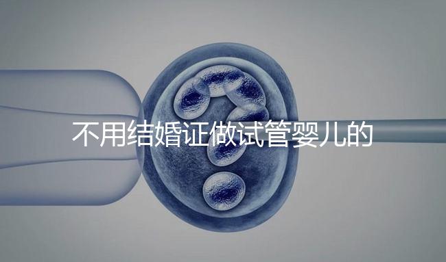 不用結(jié)婚證做試管嬰兒的醫(yī)院（不用結(jié)婚證做試管嬰兒的醫(yī)院太原有哪些）