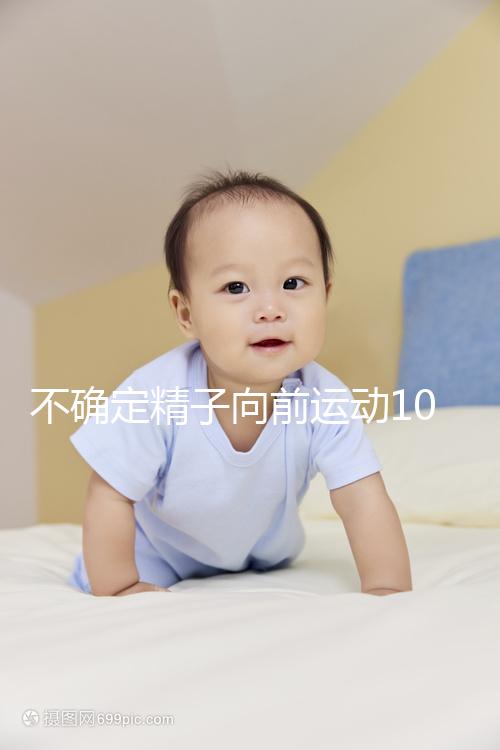 不確定精子向前運(yùn)動(dòng)10%還能不能試管生育,60s完全了解