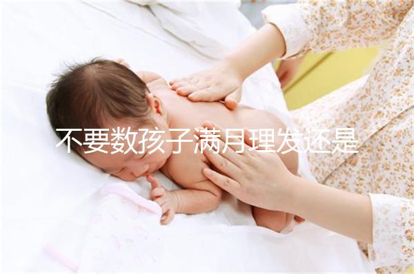 不要數(shù)孩子滿月理發(fā)還是百天理發(fā)只有找到合適的時間，你才能充滿祝福