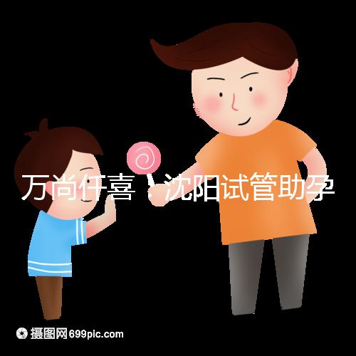 萬尚仟喜：沈陽試管助孕機(jī)構(gòu)，技術(shù)設(shè)備與專家解析