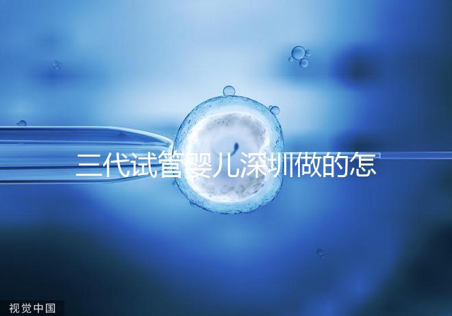 三代試管嬰兒深圳做的怎么樣？