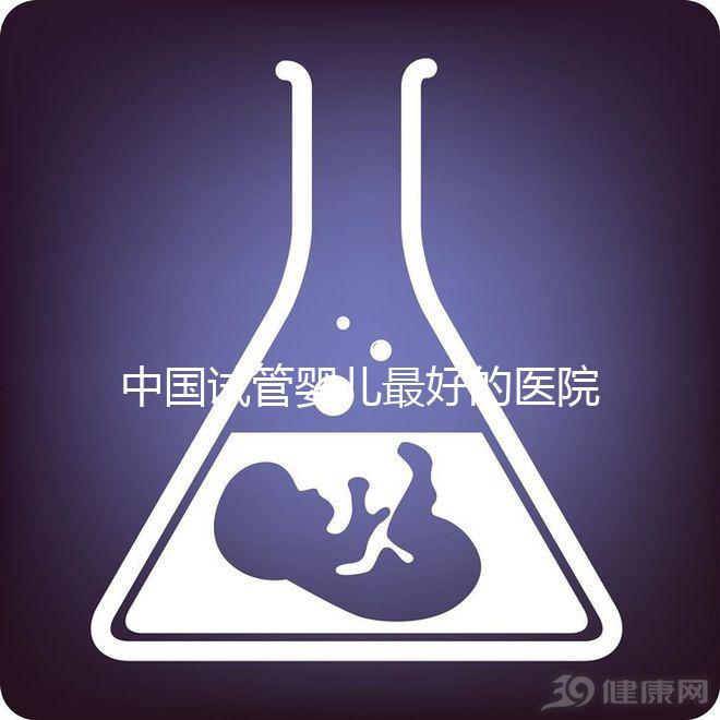 中國試管嬰兒最好的醫院是哪家(中國試管嬰兒最好的醫院是哪家醫院)
