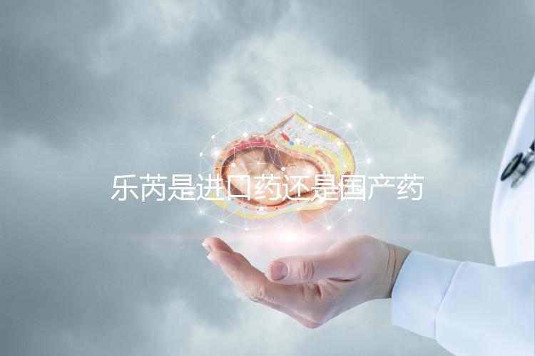樂芮是進口藥還是國產藥揭秘,心里要知道多少錢