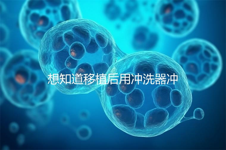 想知道移植后用沖洗器沖洗有問題沒有戳，怎么知道