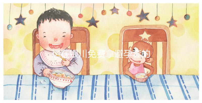 想在銀川免費拿避孕套的地方看看這個，怎么拿不知道