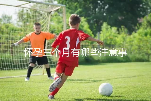 懷孕三個月有哪些注意事項？
