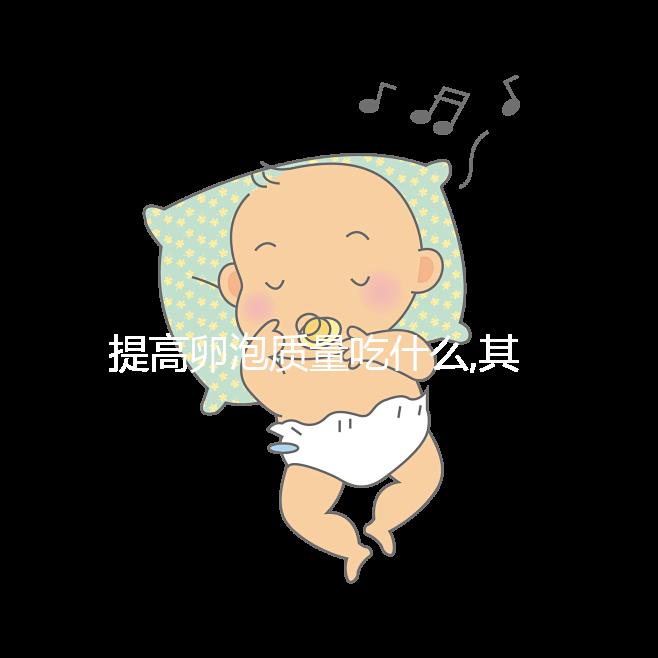 提高卵泡質(zhì)量吃什么,其中3類食物卵子進(jìn)補(bǔ)尤為常見