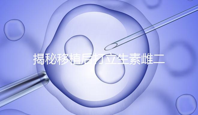 揭秘移植后打立生素雌二醇血值會不會很高，多少正常瞧這