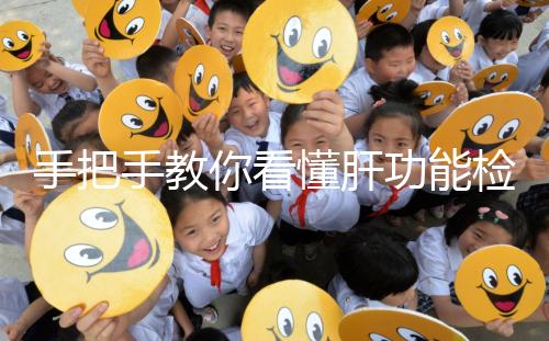 手把手教你看懂肝功能檢查報(bào)告單，識別各項(xiàng)指標(biāo)范圍是關(guān)鍵