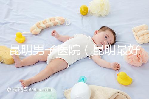 昆明男子醫院(昆明最好的男科醫院叫什么名)