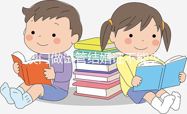 澳門做試管結婚證不能少！疫情時期還要加上這個證明