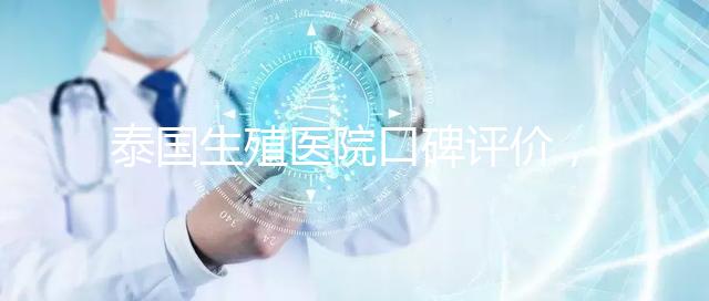 泰國生殖醫院口碑評價，網友真實體驗大揭秘