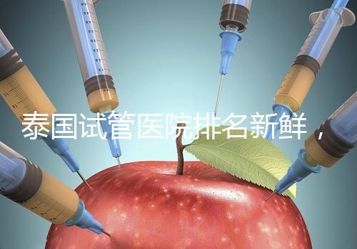 泰國(guó)試管醫(yī)院排名新鮮,五大熱門醫(yī)院,總有一家符合你的期望!