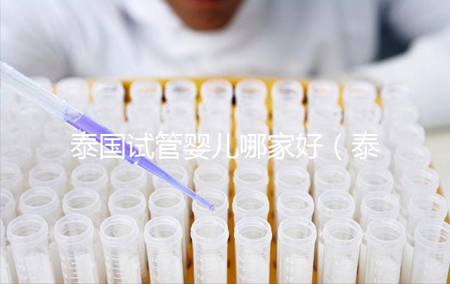 泰國試管嬰兒哪家好(泰國試管嬰兒哪家好呢)
