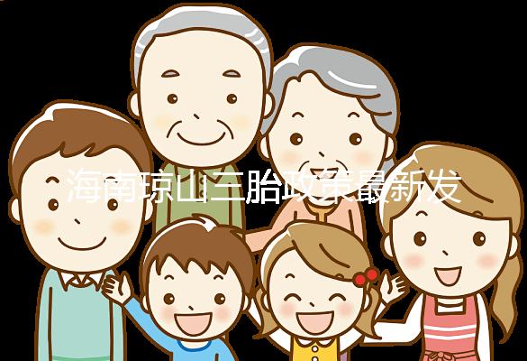 海南瓊山三胎政策最新發布2024，符合條件都可領補貼