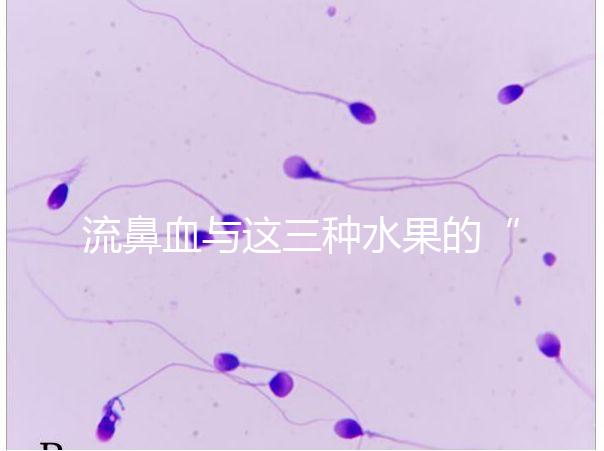 流鼻血與這三種水果的“奇妙”關(guān)系,建議少吃,多補(bǔ)充維生素K可以幫助止血!