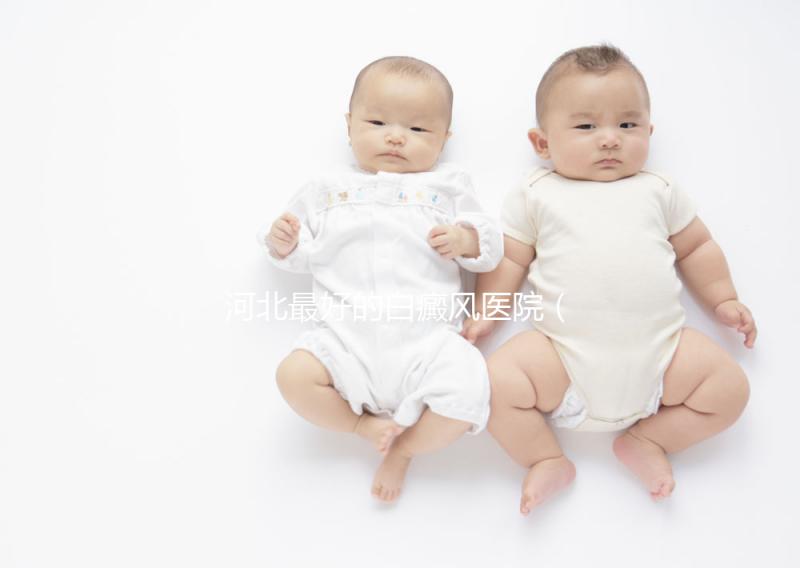 河北最好的白癜風醫院（河北省白癜風專科醫院）