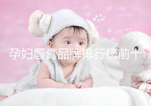 孕婦唇膏品牌排行榜前十名，安全好用良心推薦