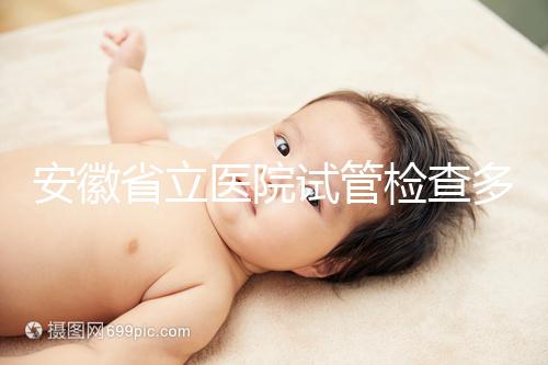 安徽省立醫院試管檢查多少錢答案在這,附上2024項目單