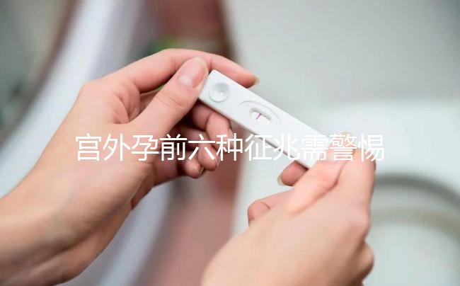 宮外孕前六種征兆需警惕！如有發(fā)現(xiàn)需及時(shí)就醫(yī)